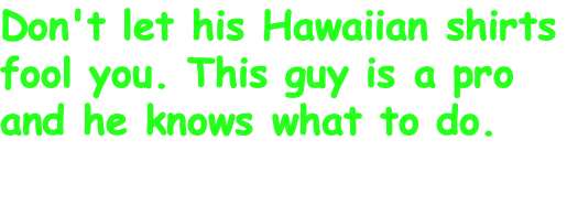 Don't let his Hawaiian shirts fool you. This guy is a pro and he knows what to do.