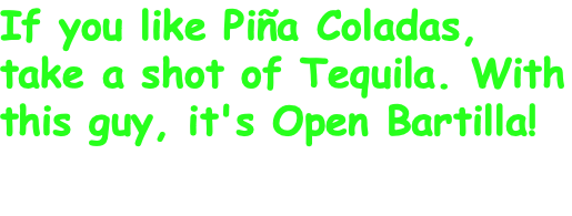 If you like Piña Coladas, take a shot of Tequila. With this guy, it's Open Bartilla!